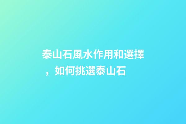 泰山石風水作用和選擇，如何挑選泰山石